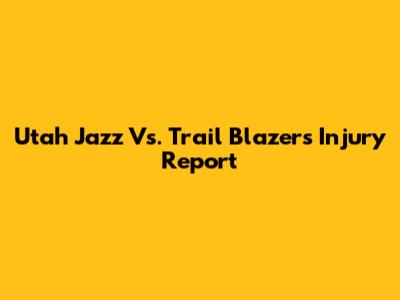 Utah Jazz Vs. Trail Blazers Injury Report