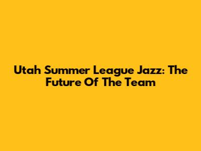 Utah Summer League Jazz: The Future Of The Team