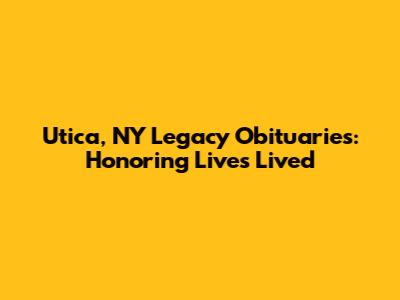 Utica, NY Legacy Obituaries: Honoring Lives Lived