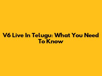 V6 Live In Telugu: What You Need To Know