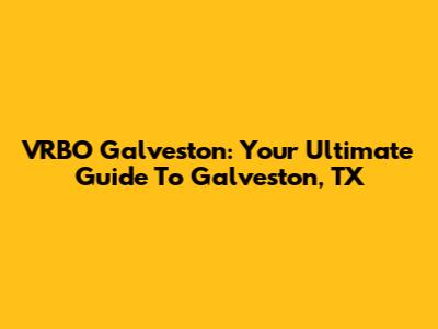 VRBO Galveston: Your Ultimate Guide To Galveston, TX