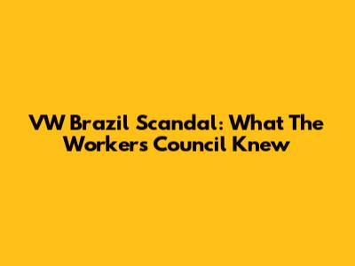 VW Brazil Scandal: What The Workers' Council Knew