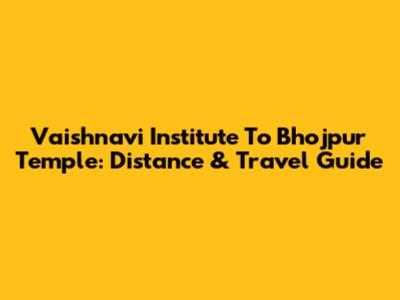 Vaishnavi Institute To Bhojpur Temple: Distance & Travel Guide