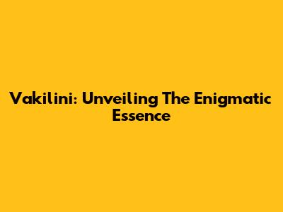 Vakilini: Unveiling The Enigmatic Essence