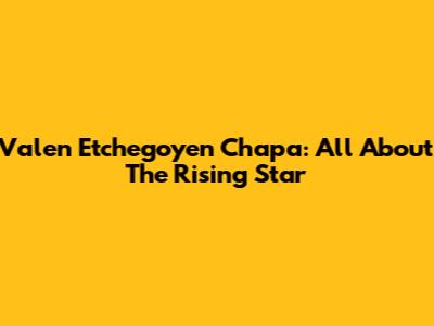 Valen Etchegoyen Chapa: All About The Rising Star
