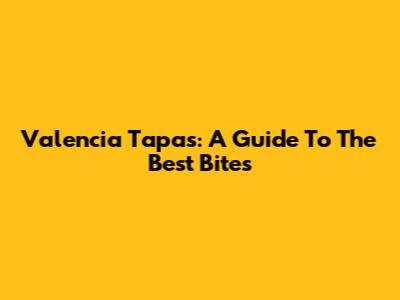 Valencia Tapas: A Guide To The Best Bites