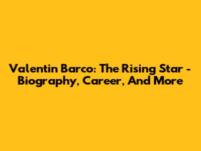 Valentin Barco: The Rising Star - Biography, Career, And More