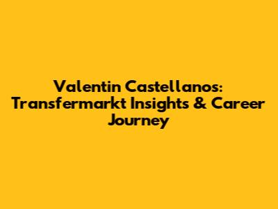 Valentin Castellanos: Transfermarkt Insights & Career Journey