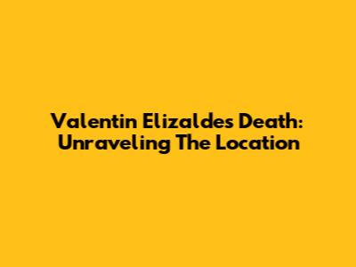 Valentin Elizalde's Death: Unraveling The Location