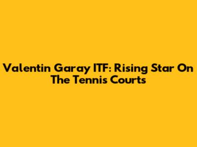 Valentin Garay ITF: Rising Star On The Tennis Courts