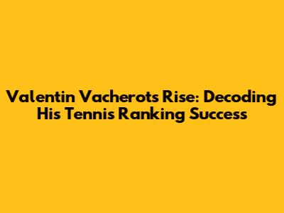 Valentin Vacherot's Rise: Decoding His Tennis Ranking Success