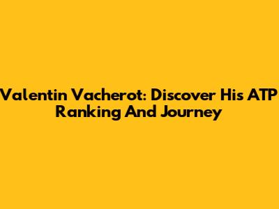 Valentin Vacherot: Discover His ATP Ranking And Journey