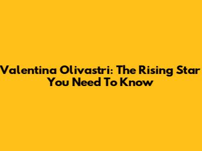 Valentina Olivastri: The Rising Star You Need To Know