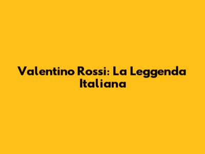 Valentino Rossi: La Leggenda Italiana