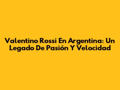 Valentino Rossi En Argentina: Un Legado De Pasión Y Velocidad