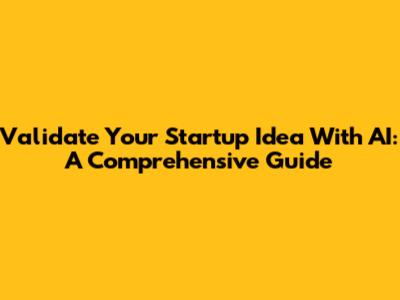 Validate Your Startup Idea With AI: A Comprehensive Guide