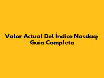 Valor Actual Del Índice Nasdaq: Guía Completa