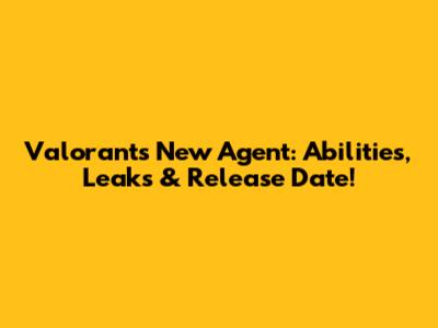 Valorant's New Agent: Abilities, Leaks & Release Date!