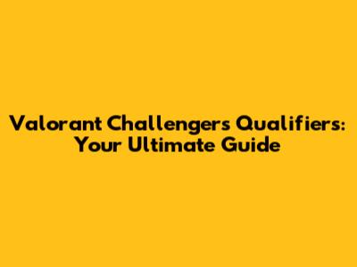 Valorant Challengers Qualifiers: Your Ultimate Guide