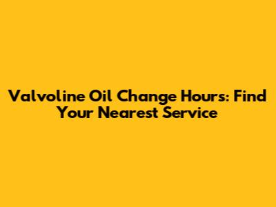Valvoline Oil Change Hours: Find Your Nearest Service