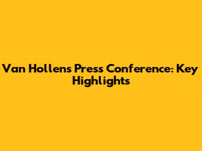 Van Hollen's Press Conference: Key Highlights