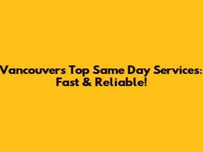 Vancouver's Top Same Day Services: Fast & Reliable!