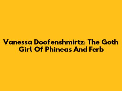 Vanessa Doofenshmirtz: The Goth Girl Of 'Phineas And Ferb'
