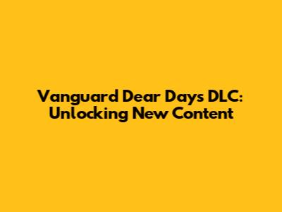 Vanguard Dear Days DLC: Unlocking New Content