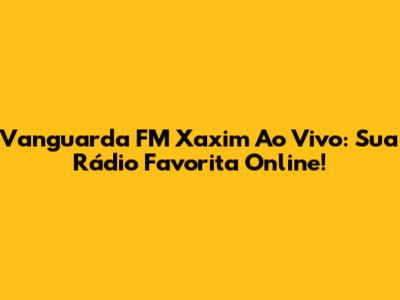 Vanguarda FM Xaxim Ao Vivo: Sua Rádio Favorita Online!