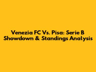 Venezia FC Vs. Pisa: Serie B Showdown & Standings Analysis