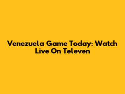 Venezuela Game Today: Watch Live On Televen