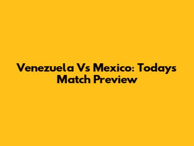 Venezuela Vs Mexico: Today's Match Preview