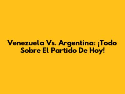 Venezuela Vs. Argentina: ¡Todo Sobre El Partido De Hoy!
