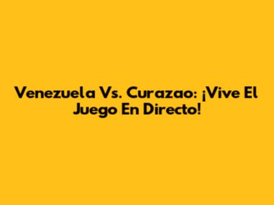 Venezuela Vs. Curazao: ¡Vive El Juego En Directo!