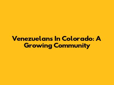 Venezuelans In Colorado: A Growing Community