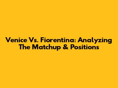 Venice Vs. Fiorentina: Analyzing The Matchup & Positions