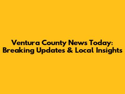 Ventura County News Today: Breaking Updates & Local Insights