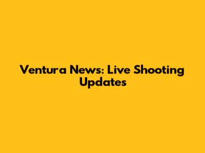 Ventura News: Live Shooting Updates