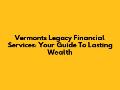 Vermont's Legacy Financial Services: Your Guide To Lasting Wealth