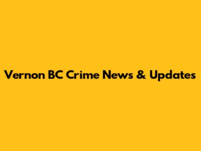 Vernon BC Crime News & Updates