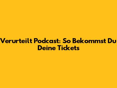 Verurteilt Podcast: So Bekommst Du Deine Tickets
