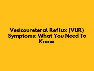 Vesicoureteral Reflux (VUR) Symptoms: What You Need To Know