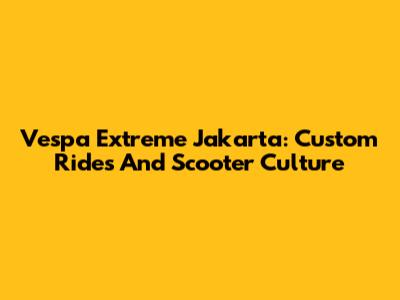 Vespa Extreme Jakarta: Custom Rides And Scooter Culture