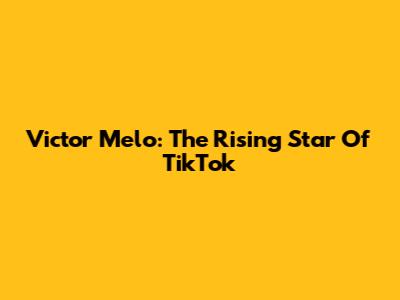 Victor Melo: The Rising Star Of TikTok
