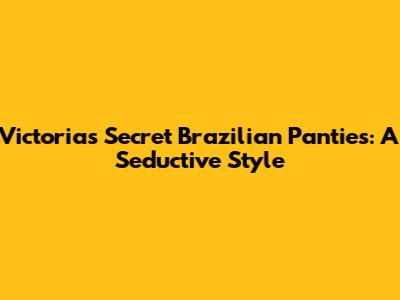 Victoria's Secret Brazilian Panties: A Seductive Style