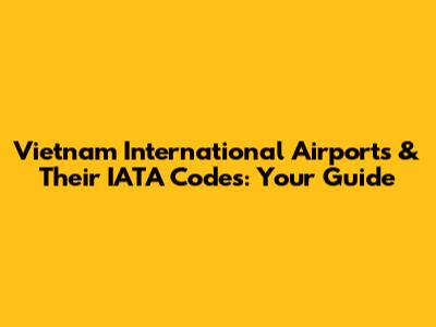 Vietnam International Airports & Their IATA Codes: Your Guide