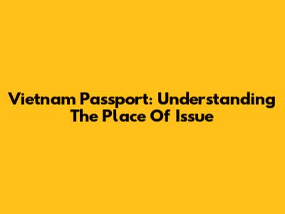 Vietnam Passport: Understanding The Place Of Issue