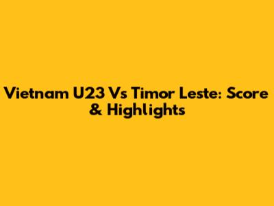 Vietnam U23 Vs Timor Leste: Score & Highlights