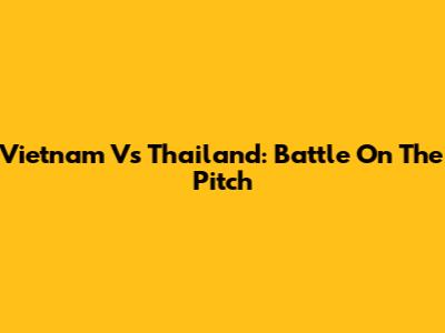 Vietnam Vs Thailand: Battle On The Pitch
