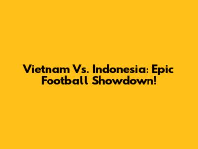 Vietnam Vs. Indonesia: Epic Football Showdown!